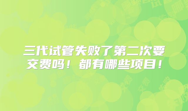 三代试管失败了第二次要交费吗!都有哪些项目!