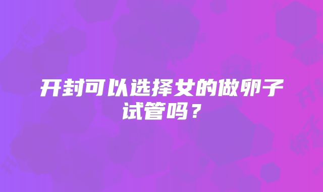 开封可以选择女的做卵子试管吗？