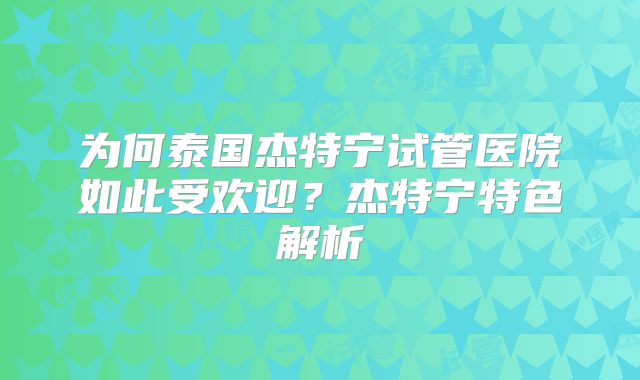 为何泰国杰特宁试管医院如此受欢迎？杰特宁特色解析
