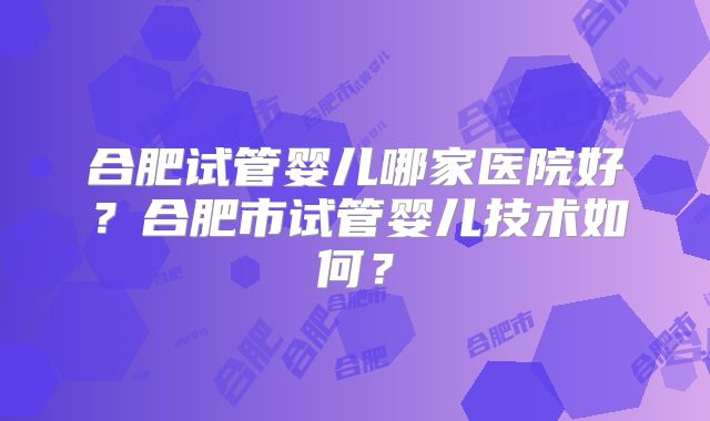 合肥试管婴儿哪家医院好？合肥市试管婴儿技术如何？