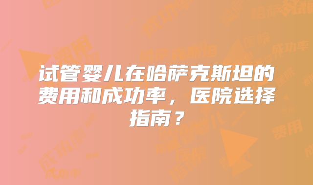试管婴儿在哈萨克斯坦的费用和成功率，医院选择指南？