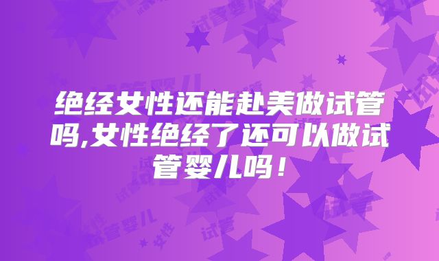 绝经女性还能赴美做试管吗,女性绝经了还可以做试管婴儿吗！