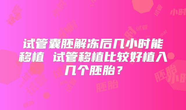 试管囊胚解冻后几小时能移植 试管移植比较好植入几个胚胎？
