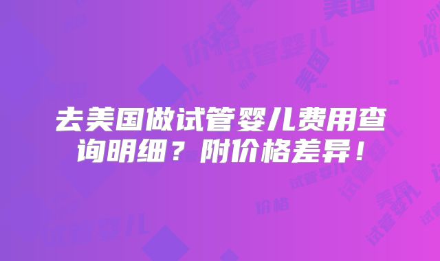 去美国做试管婴儿费用查询明细？附价格差异！