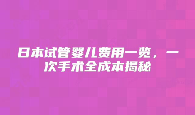 日本试管婴儿费用一览，一次手术全成本揭秘