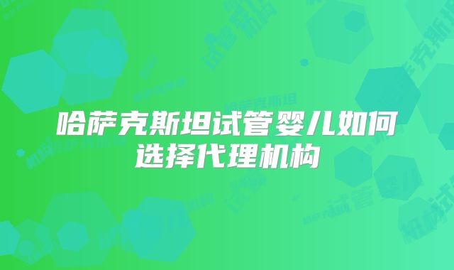 哈萨克斯坦试管婴儿如何选择代理机构