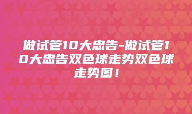 做试管10大忠告-做试管10大忠告双色球走势双色球走势图!