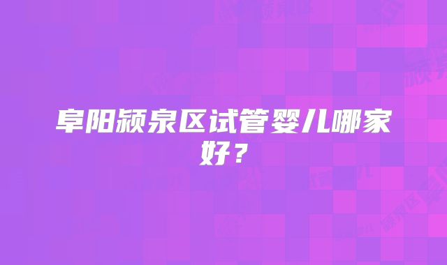 阜阳颍泉区试管婴儿哪家好？