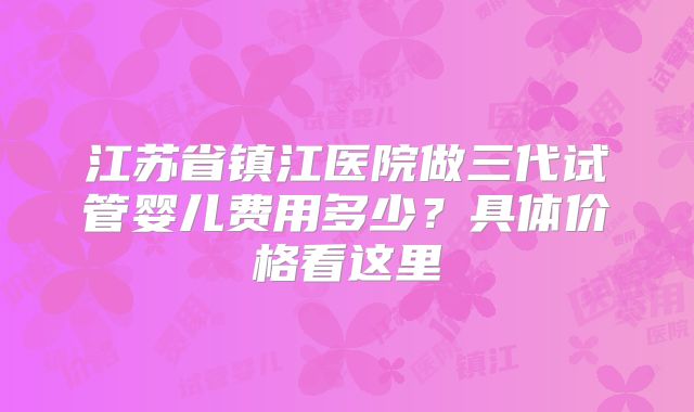 江苏省镇江医院做三代试管婴儿费用多少？具体价格看这里