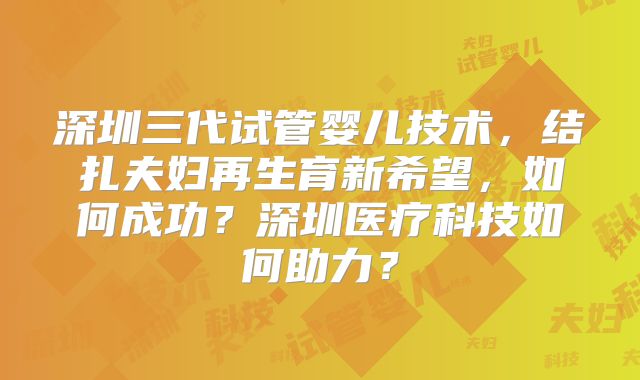 深圳三代试管婴儿技术，结扎夫妇再生育新希望，如何成功？深圳医疗科技如何助力？