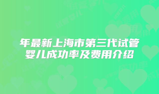 年最新上海市第三代试管婴儿成功率及费用介绍