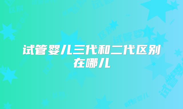 试管婴儿三代和二代区别在哪儿