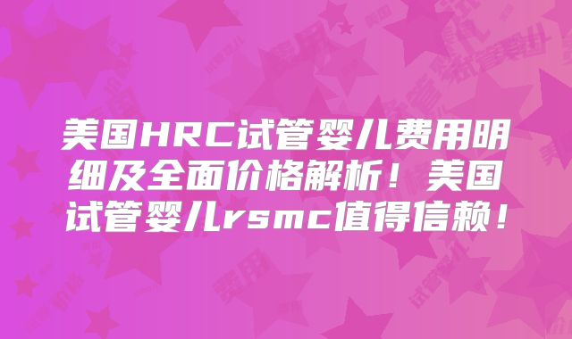 美国HRC试管婴儿费用明细及全面价格解析！美国试管婴儿rsmc值得信赖！