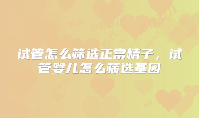 试管怎么筛选正常精子，试管婴儿怎么筛选基因