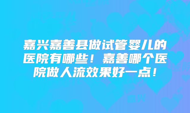 嘉兴嘉善县做试管婴儿的医院有哪些！嘉善哪个医院做人流效果好一点！