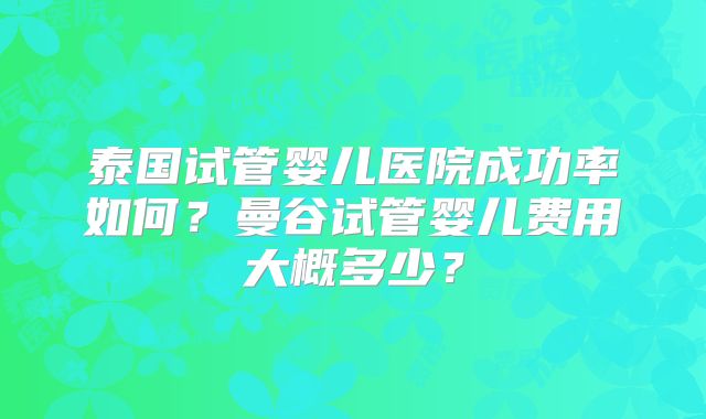 泰国试管婴儿医院成功率如何？曼谷试管婴儿费用大概多少？