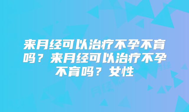 来月经可以治疗不孕不育吗？来月经可以治疗不孕不育吗？女性