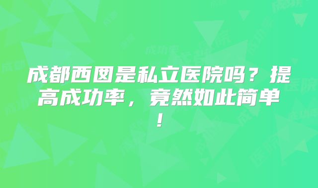 成都西囡是私立医院吗？提高成功率，竟然如此简单!
