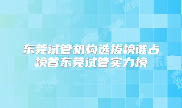 东莞试管机构选拔榜谁占榜首东莞试管实力榜