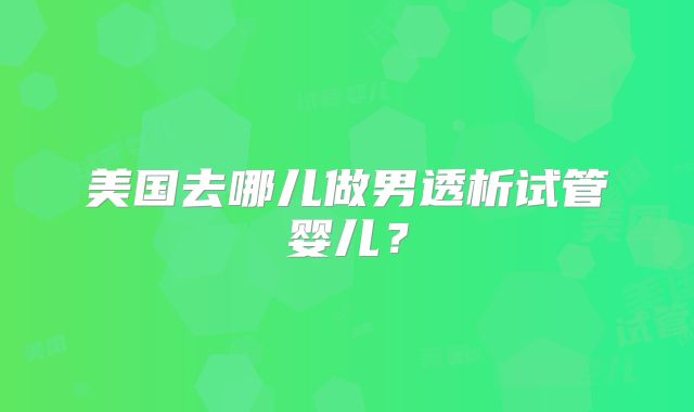 美国去哪儿做男透析试管婴儿？