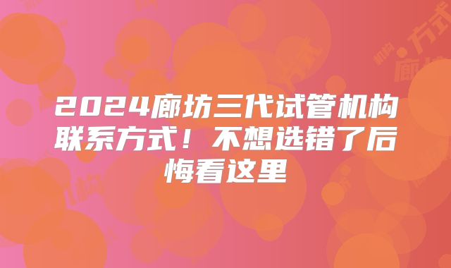 2024廊坊三代试管机构联系方式！不想选错了后悔看这里