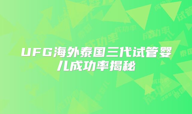 UFG海外泰国三代试管婴儿成功率揭秘