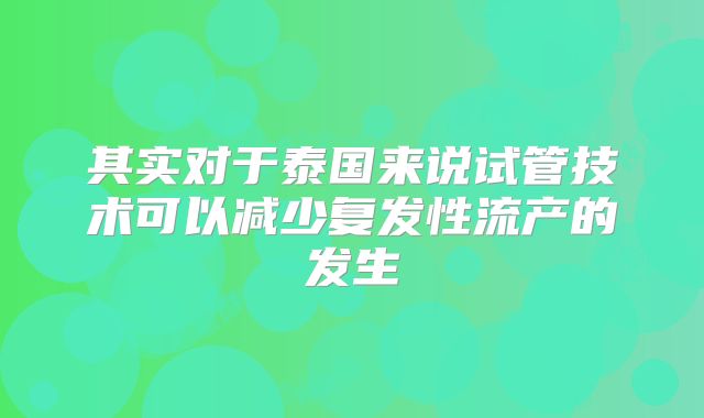 其实对于泰国来说试管技术可以减少复发性流产的发生