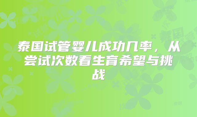泰国试管婴儿成功几率，从尝试次数看生育希望与挑战
