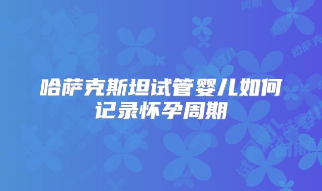 哈萨克斯坦试管婴儿如何记录怀孕周期