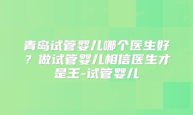 青岛试管婴儿哪个医生好？做试管婴儿相信医生才是王-试管婴儿