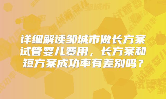 详细解读邹城市做长方案试管婴儿费用，长方案和短方案成功率有差别吗？