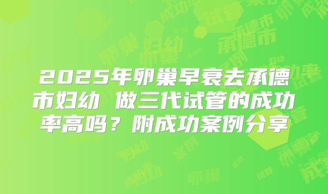 2025年卵巢早衰去承德市妇幼 做三代试管的成功率高吗?附成功案例分享