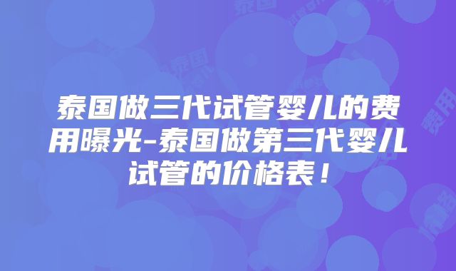 泰国做三代试管婴儿的费用曝光-泰国做第三代婴儿试管的价格表！