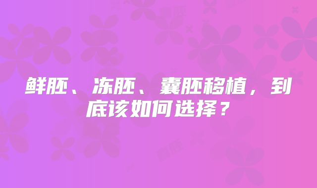 鲜胚、冻胚、囊胚移植，到底该如何选择？