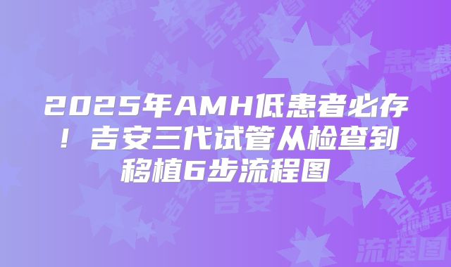 2025年AMH低患者必存！吉安三代试管从检查到移植6步流程图