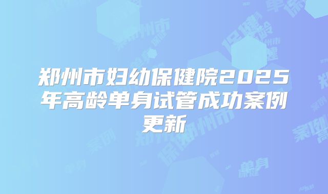郑州市妇幼保健院2025年高龄单身试管成功案例更新