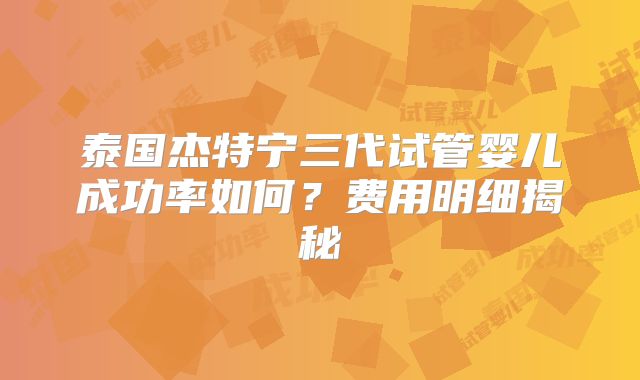 泰国杰特宁三代试管婴儿成功率如何？费用明细揭秘