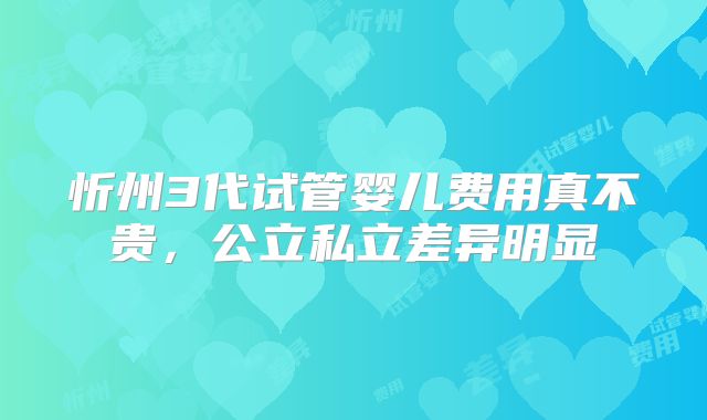 忻州3代试管婴儿费用真不贵,公立私立差异明显
