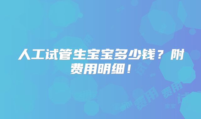 人工试管生宝宝多少钱？附费用明细！