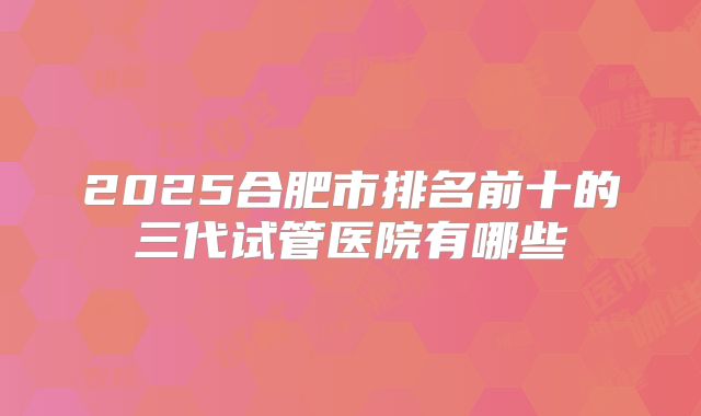 2025合肥市排名前十的三代试管医院有哪些