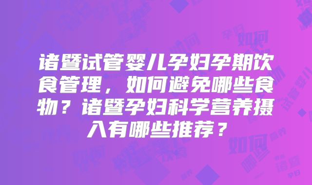 诸暨试管婴儿孕妇孕期饮食管理，如何避免哪些食物？诸暨孕妇科学营养摄入有哪些推荐？