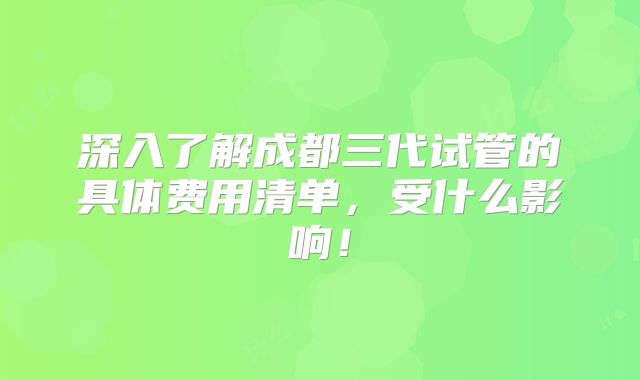 深入了解成都三代试管的具体费用清单，受什么影响！
