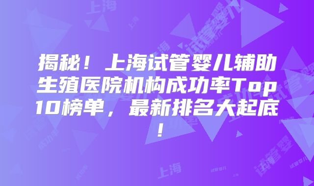 揭秘！上海试管婴儿辅助生殖医院机构成功率Top10榜单，最新排名大起底！