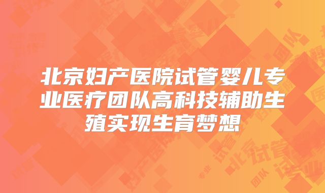 北京妇产医院试管婴儿专业医疗团队高科技辅助生殖实现生育梦想