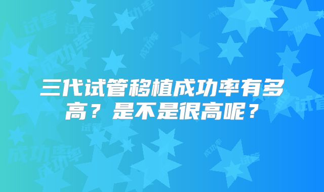 三代试管移植成功率有多高?是不是很高呢?