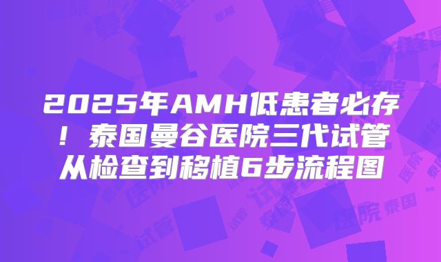 2025年AMH低患者必存！泰国曼谷医院三代试管从检查到移植6步流程图