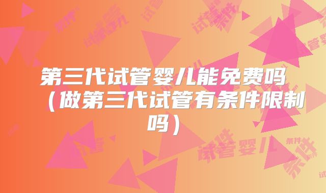第三代试管婴儿能免费吗（做第三代试管有条件限制吗）