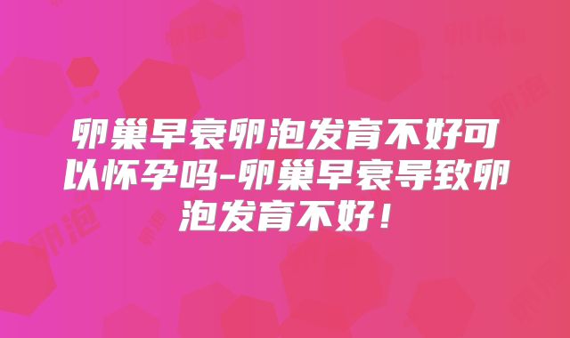 卵巢早衰卵泡发育不好可以怀孕吗-卵巢早衰导致卵泡发育不好!