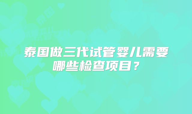 泰国做三代试管婴儿需要哪些检查项目？
