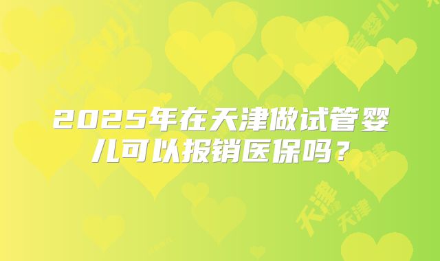 2025年在天津做试管婴儿可以报销医保吗？